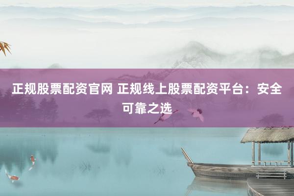 正规股票配资官网 正规线上股票配资平台：安全可靠之选