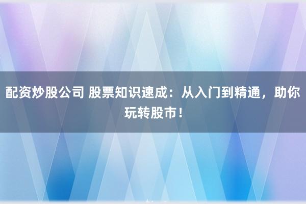 配资炒股公司 股票知识速成：从入门到精通，助你玩转股市！