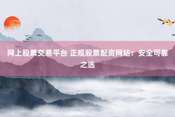 网上股票交易平台 正规股票配资网站：安全可靠之选