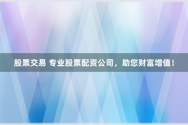 股票交易 专业股票配资公司，助您财富增值！