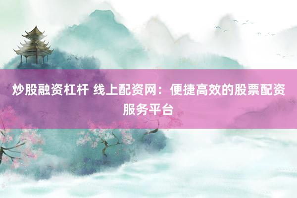 炒股融资杠杆 线上配资网：便捷高效的股票配资服务平台