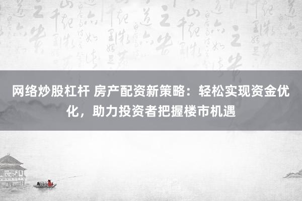 网络炒股杠杆 房产配资新策略：轻松实现资金优化，助力投资者把握楼市机遇