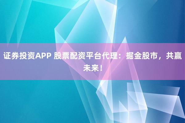 证券投资APP 股票配资平台代理：掘金股市，共赢未来！