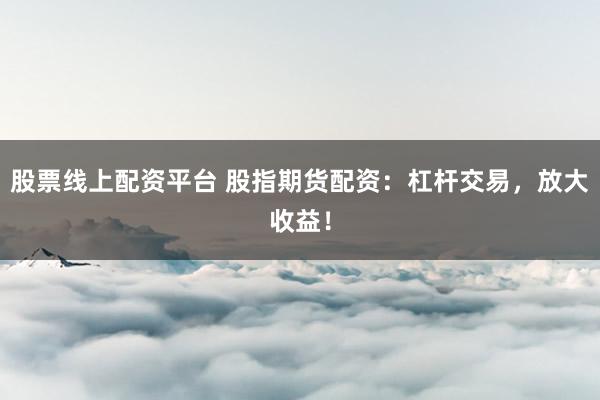 股票线上配资平台 股指期货配资：杠杆交易，放大收益！