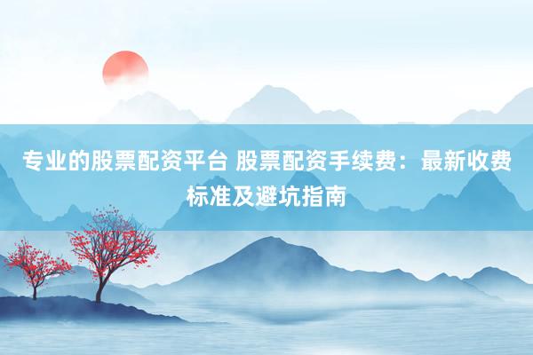 专业的股票配资平台 股票配资手续费：最新收费标准及避坑指南