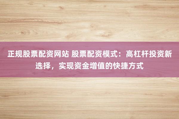 正规股票配资网站 股票配资模式：高杠杆投资新选择，实现资金增值的快捷方式