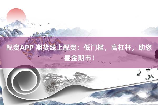 配资APP 期货线上配资：低门槛，高杠杆，助您掘金期市！
