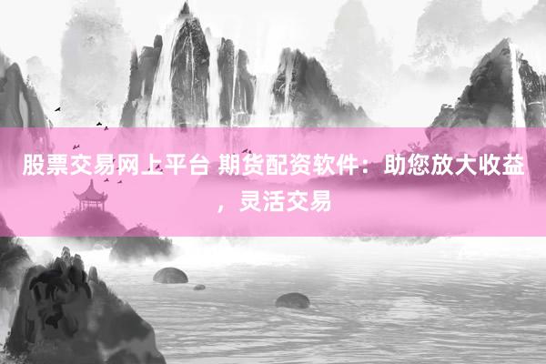 股票交易网上平台 期货配资软件：助您放大收益，灵活交易