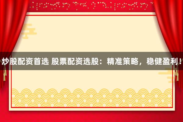 炒股配资首选 股票配资选股：精准策略，稳健盈利！