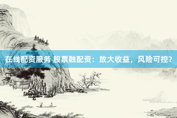 在线配资服务 股票融配资：放大收益，风险可控？
