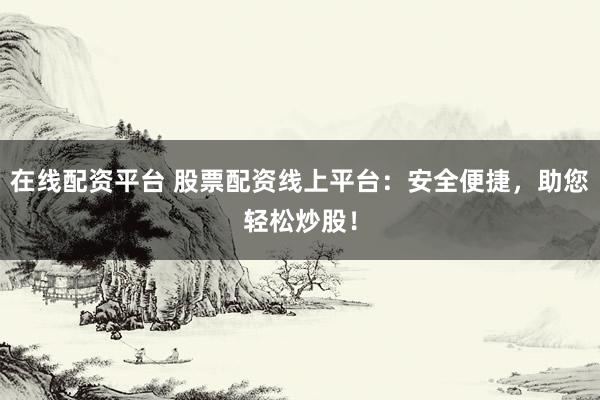 在线配资平台 股票配资线上平台：安全便捷，助您轻松炒股！