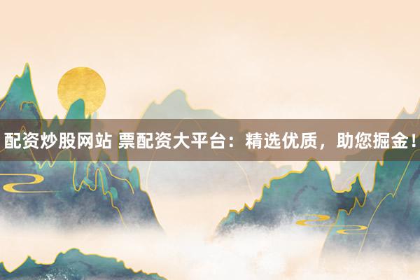 配资炒股网站 票配资大平台：精选优质，助您掘金！