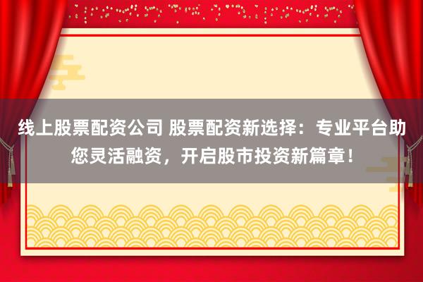 线上股票配资公司 股票配资新选择：专业平台助您灵活融资，开启股市投资新篇章！