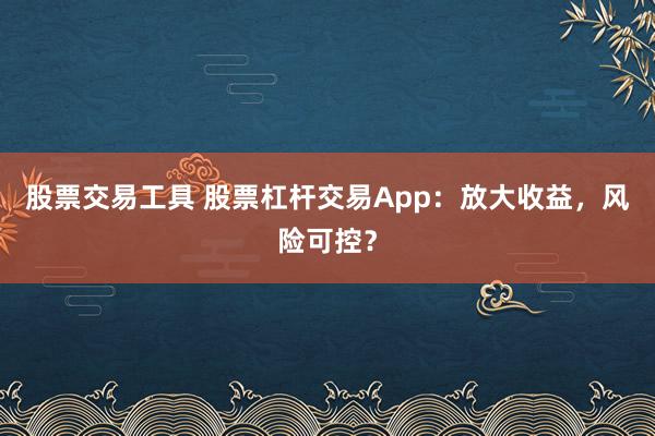 股票交易工具 股票杠杆交易App：放大收益，风险可控？