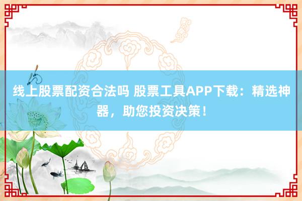 线上股票配资合法吗 股票工具APP下载：精选神器，助您投资决策！