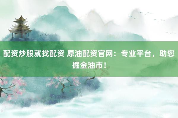 配资炒股就找配资 原油配资官网：专业平台，助您掘金油市！