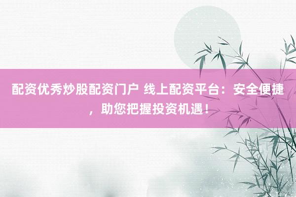 配资优秀炒股配资门户 线上配资平台：安全便捷，助您把握投资机遇！