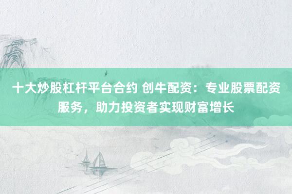 十大炒股杠杆平台合约 创牛配资：专业股票配资服务，助力投资者实现财富增长