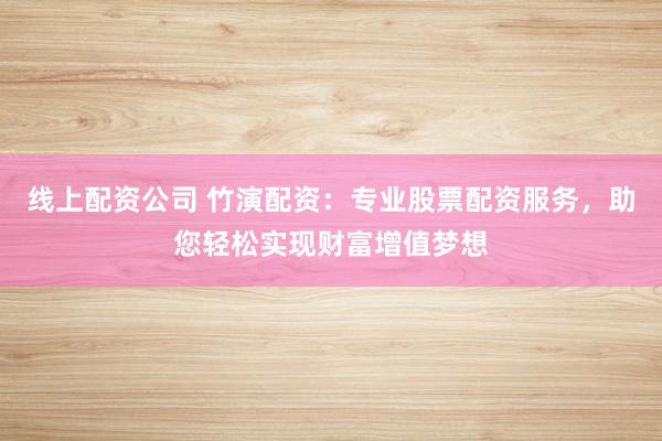 线上配资公司 竹演配资：专业股票配资服务，助您轻松实现财富增值梦想