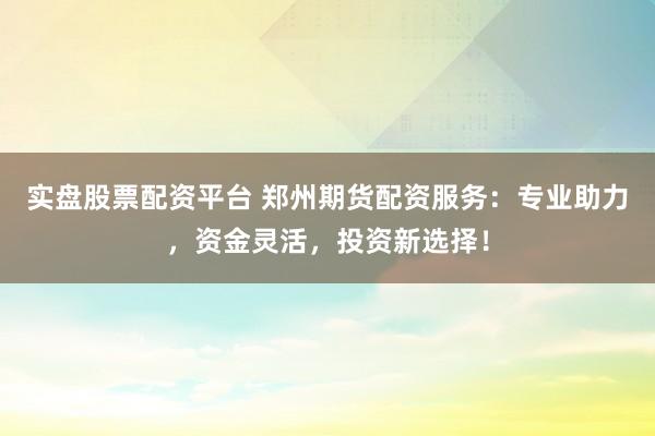 实盘股票配资平台 郑州期货配资服务：专业助力，资金灵活，投资新选择！