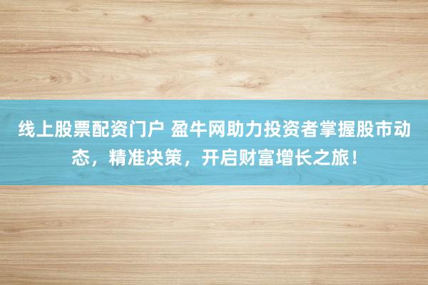 线上股票配资门户 盈牛网助力投资者掌握股市动态，精准决策，开启财富增长之旅！