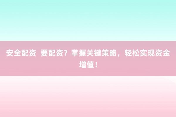 安全配资  要配资？掌握关键策略，轻松实现资金增值！