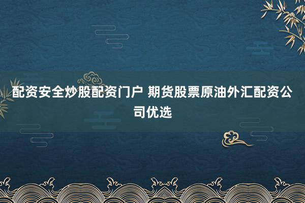 配资安全炒股配资门户 期货股票原油外汇配资公司优选