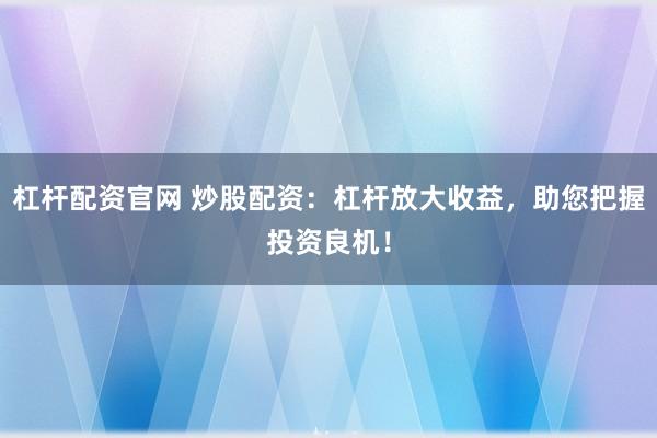 杠杆配资官网 炒股配资：杠杆放大收益，助您把握投资良机！