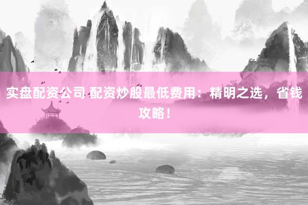实盘配资公司 配资炒股最低费用：精明之选，省钱攻略！