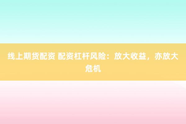 线上期货配资 配资杠杆风险：放大收益，亦放大危机