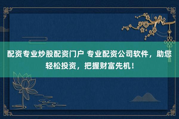 配资专业炒股配资门户 专业配资公司软件，助您轻松投资，把握财富先机！