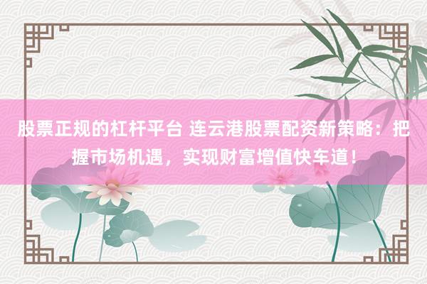 股票正规的杠杆平台 连云港股票配资新策略：把握市场机遇，实现财富增值快车道！