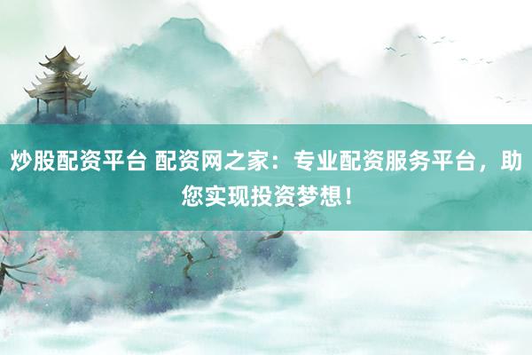 炒股配资平台 配资网之家：专业配资服务平台，助您实现投资梦想！