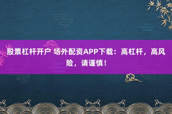 股票杠杆开户 场外配资APP下载：高杠杆，高风险，请谨慎！