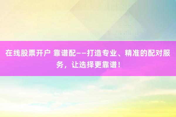 在线股票开户 靠谱配——打造专业、精准的配对服务，让选择更靠谱！