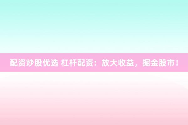 配资炒股优选 杠杆配资：放大收益，掘金股市！