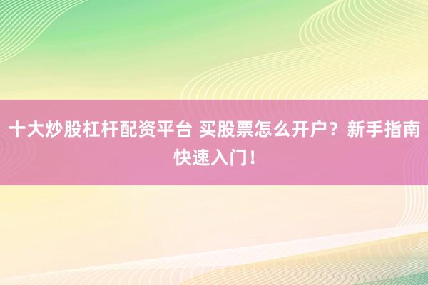 十大炒股杠杆配资平台 买股票怎么开户？新手指南快速入门！