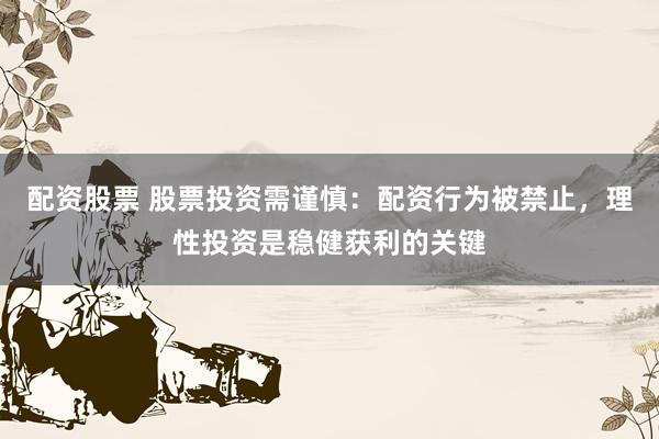 配资股票 股票投资需谨慎：配资行为被禁止，理性投资是稳健获利的关键