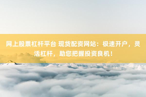 网上股票杠杆平台 现货配资网站：极速开户，灵活杠杆，助您把握投资良机！