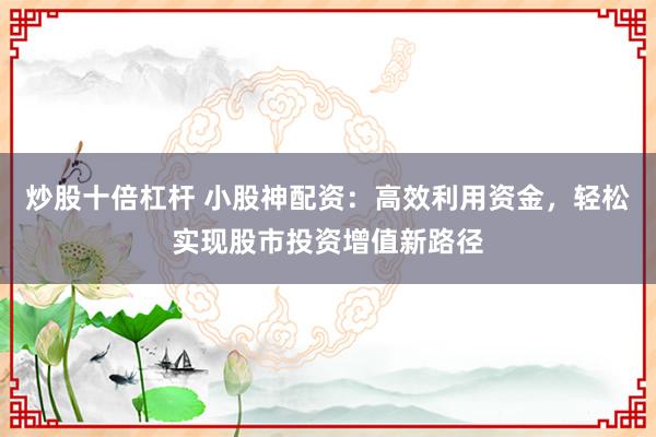 炒股十倍杠杆 小股神配资：高效利用资金，轻松实现股市投资增值新路径