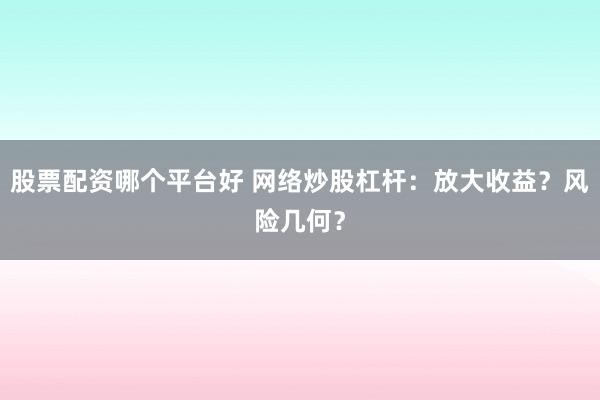 股票配资哪个平台好 网络炒股杠杆：放大收益？风险几何？