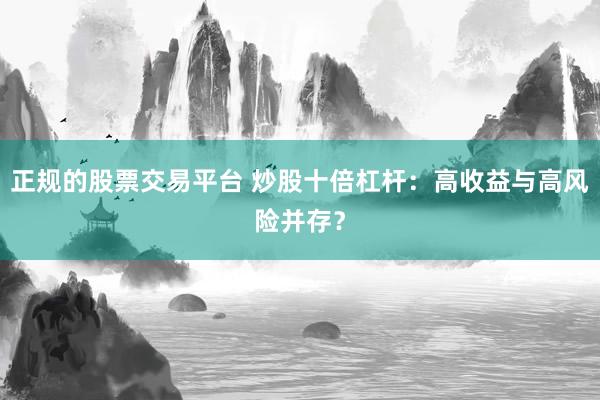 正规的股票交易平台 炒股十倍杠杆：高收益与高风险并存？