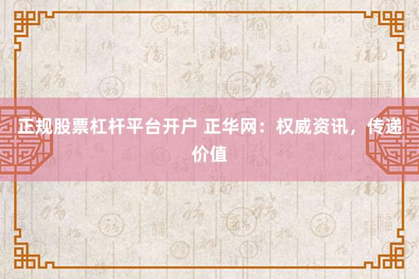 正规股票杠杆平台开户 正华网：权威资讯，传递价值