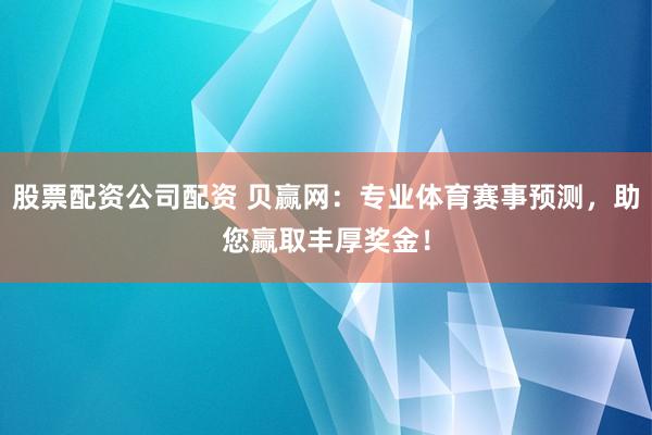 股票配资公司配资 贝赢网：专业体育赛事预测，助您赢取丰厚奖金！