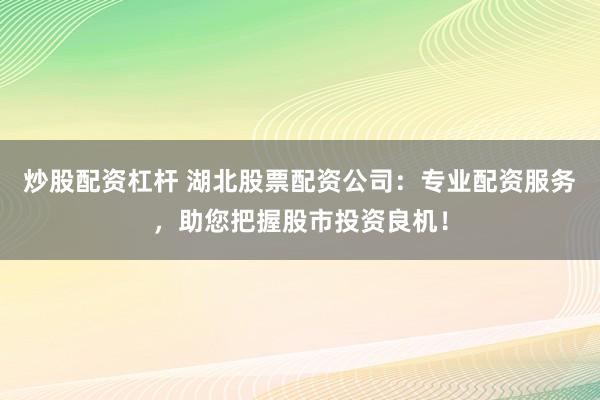 炒股配资杠杆 湖北股票配资公司：专业配资服务，助您把握股市投资良机！