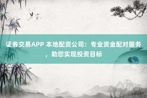 证券交易APP 本地配资公司：专业资金配对服务，助您实现投资目标