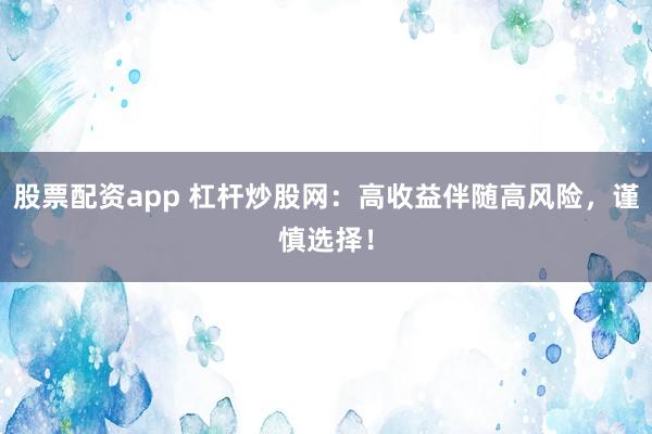 股票配资app 杠杆炒股网：高收益伴随高风险，谨慎选择！