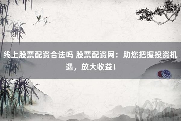 线上股票配资合法吗 股票配资网：助您把握投资机遇，放大收益！