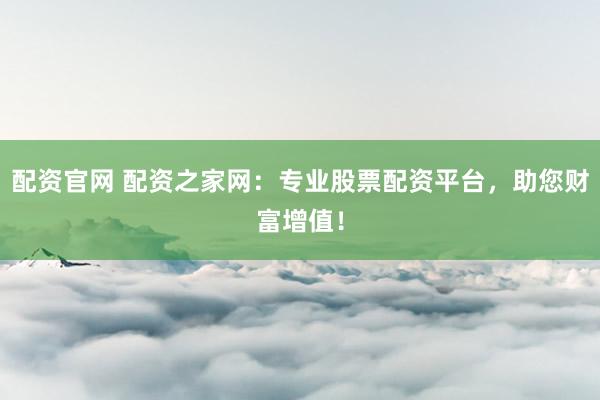 配资官网 配资之家网：专业股票配资平台，助您财富增值！