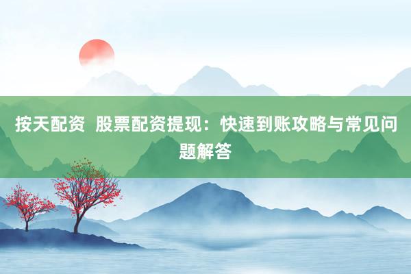 按天配资  股票配资提现：快速到账攻略与常见问题解答